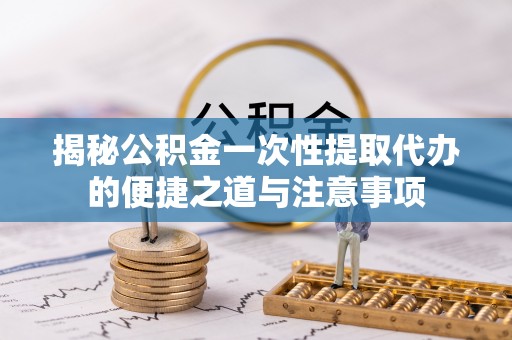 肥城揭秘公积金一次性提取代办的便捷之道与注意事项