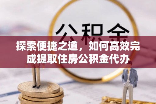肥城探索便捷之道，如何高效完成提取住房公积金代办