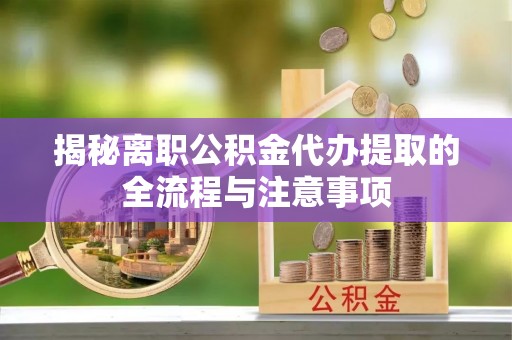 肥城揭秘离职公积金代办提取的全流程与注意事项