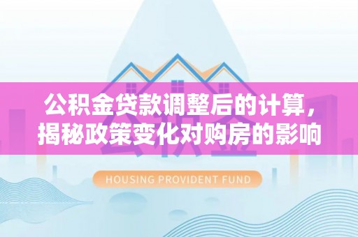 肥城公积金贷款调整后的计算，揭秘政策变化对购房的影响
