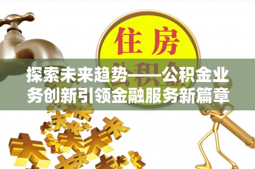 肥城探索未来趋势——公积金业务创新引领金融服务新篇章