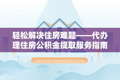 肥城轻松解决住房难题——代办理住房公积金提取服务指南