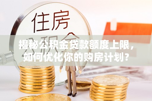 肥城揭秘公积金贷款额度上限，如何优化你的购房计划？