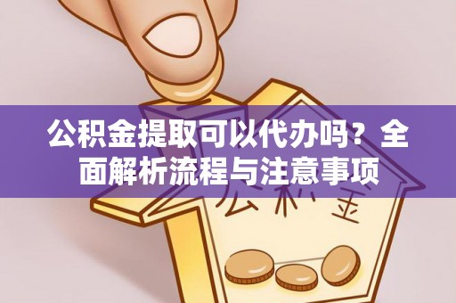 肥城公积金提取可以代办吗？全面解析流程与注意事项