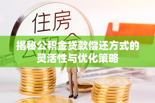 肥城揭秘公积金贷款偿还方式的灵活性与优化策略