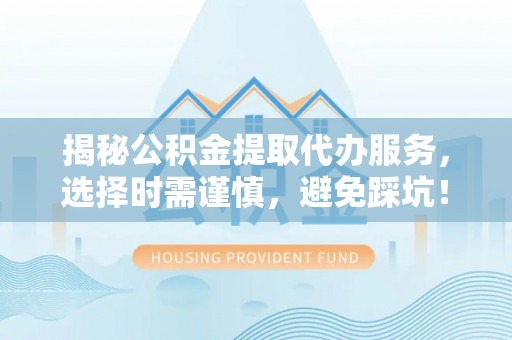 肥城揭秘公积金提取代办服务，选择时需谨慎，避免踩坑！