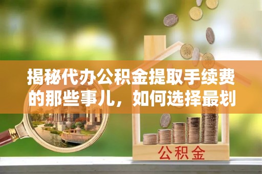 肥城揭秘代办公积金提取手续费的那些事儿，如何选择最划算的服务？