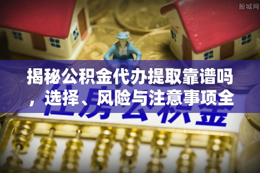 肥城揭秘公积金代办提取靠谱吗，选择、风险与注意事项全解析