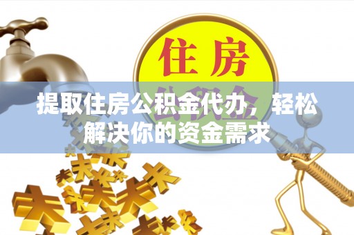 肥城提取住房公积金代办，轻松解决你的资金需求