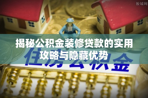 肥城揭秘公积金装修贷款的实用攻略与隐藏优势