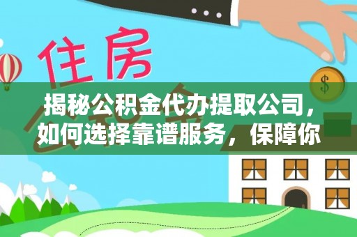 肥城揭秘公积金代办提取公司，如何选择靠谱服务，保障你的资金安全