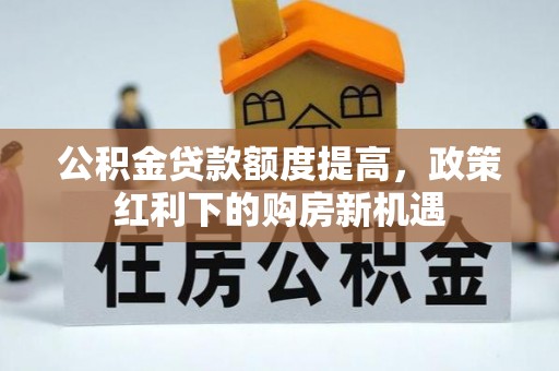 肥城公积金贷款额度提高，政策红利下的购房新机遇