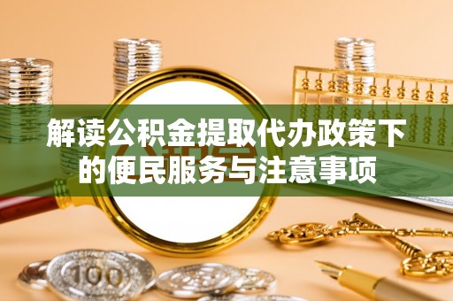 肥城解读公积金提取代办政策下的便民服务与注意事项