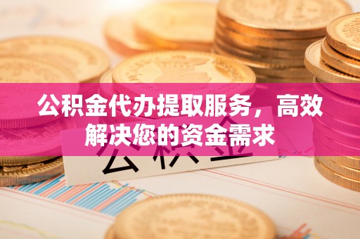 肥城公积金代办提取服务，高效解决您的资金需求