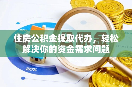 肥城住房公积金提取代办，轻松解决你的资金需求问题