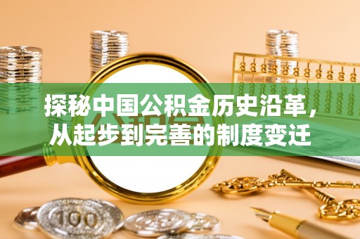 肥城探秘中国公积金历史沿革，从起步到完善的制度变迁