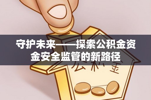 肥城守护未来——探索公积金资金安全监管的新路径