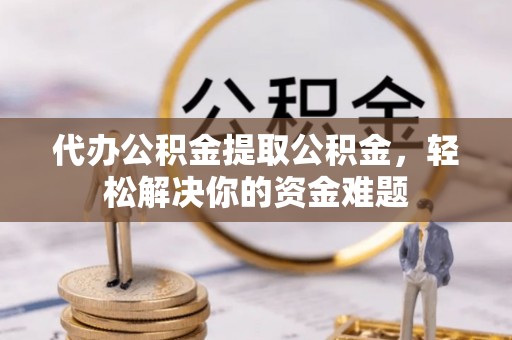 肥城代办公积金提取公积金，轻松解决你的资金难题