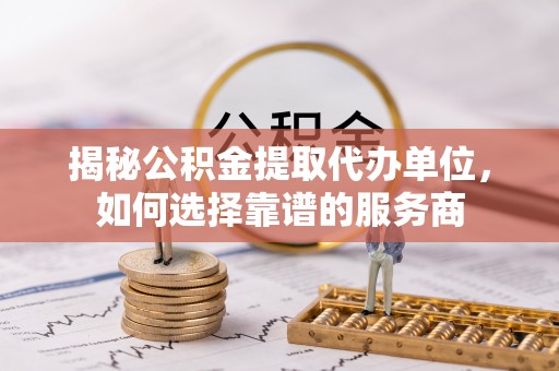 肥城揭秘公积金提取代办单位，如何选择靠谱的服务商
