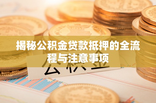 肥城揭秘公积金贷款抵押的全流程与注意事项