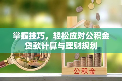 肥城掌握技巧，轻松应对公积金贷款计算与理财规划