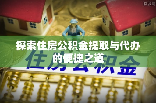肥城探索住房公积金提取与代办的便捷之道