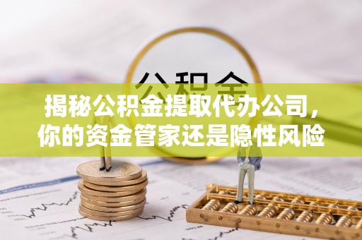 肥城揭秘公积金提取代办公司，你的资金管家还是隐性风险？