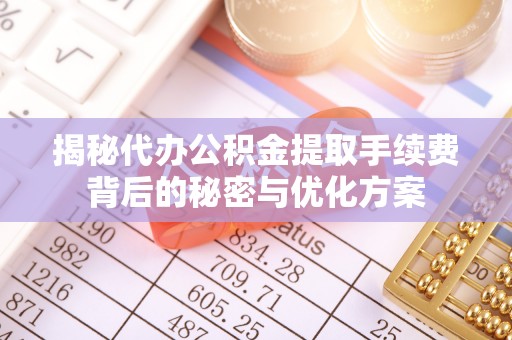 肥城揭秘代办公积金提取手续费背后的秘密与优化方案