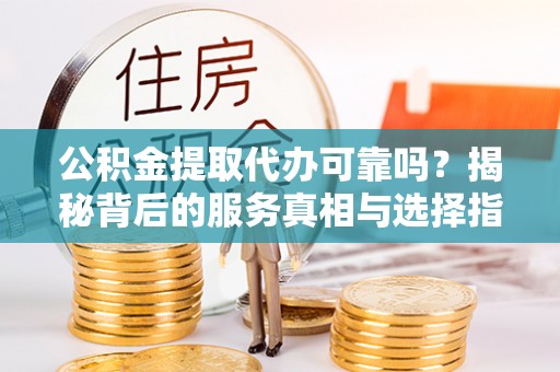 肥城公积金提取代办可靠吗？揭秘背后的服务真相与选择指南