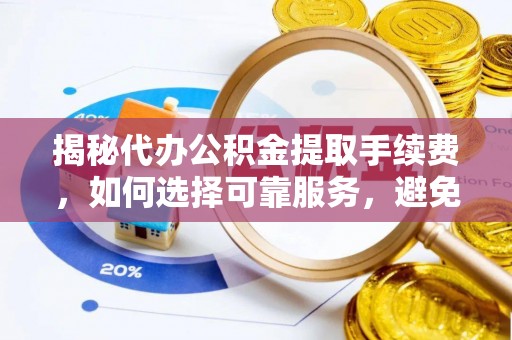肥城揭秘代办公积金提取手续费，如何选择可靠服务，避免隐形陷阱