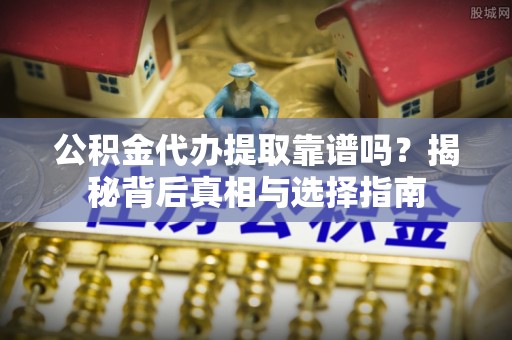 肥城公积金代办提取靠谱吗？揭秘背后真相与选择指南