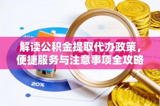 肥城解读公积金提取代办政策，便捷服务与注意事项全攻略