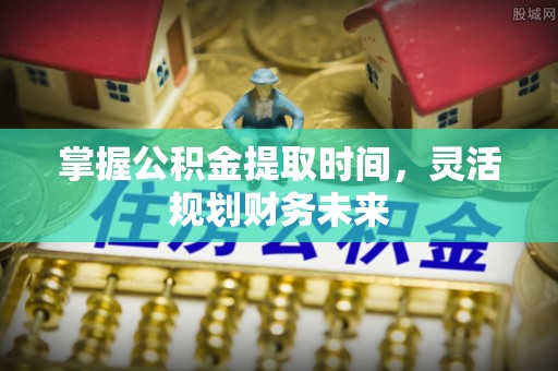 肥城掌握公积金提取时间，灵活规划财务未来