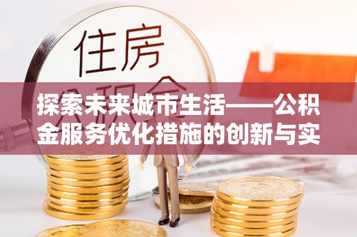 肥城探索未来城市生活——公积金服务优化措施的创新与实践