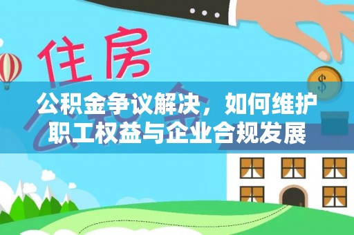 肥城公积金争议解决，如何维护职工权益与企业合规发展
