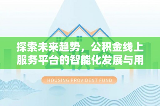肥城探索未来趋势，公积金线上服务平台的智能化发展与用户便利性提升