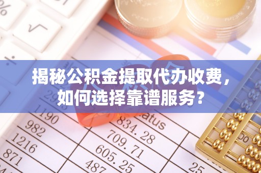 肥城揭秘公积金提取代办收费，如何选择靠谱服务？