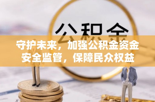 肥城守护未来，加强公积金资金安全监管，保障民众权益