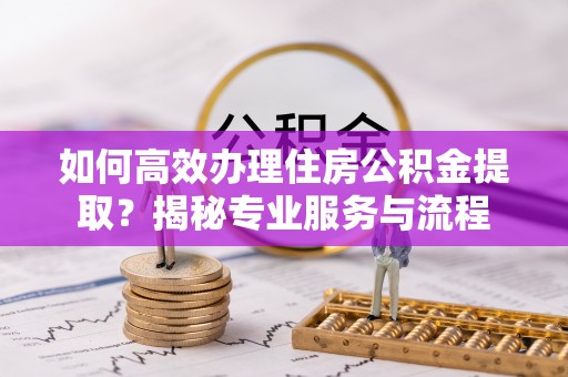 肥城如何高效办理住房公积金提取？揭秘专业服务与流程