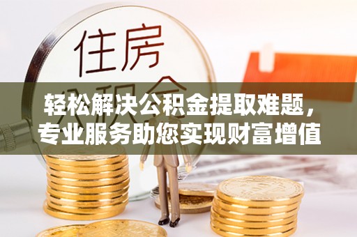肥城轻松解决公积金提取难题，专业服务助您实现财富增值——代办公积金提取