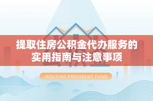 肥城提取住房公积金代办服务的实用指南与注意事项