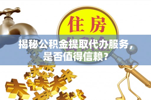 肥城揭秘公积金提取代办服务，是否值得信赖？
