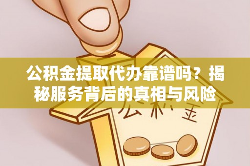 肥城公积金提取代办靠谱吗？揭秘服务背后的真相与风险