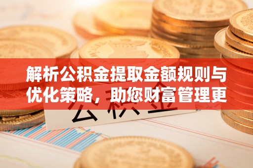 肥城解析公积金提取金额规则与优化策略，助您财富管理更高效