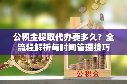 肥城公积金提取代办要多久？全流程解析与时间管理技巧